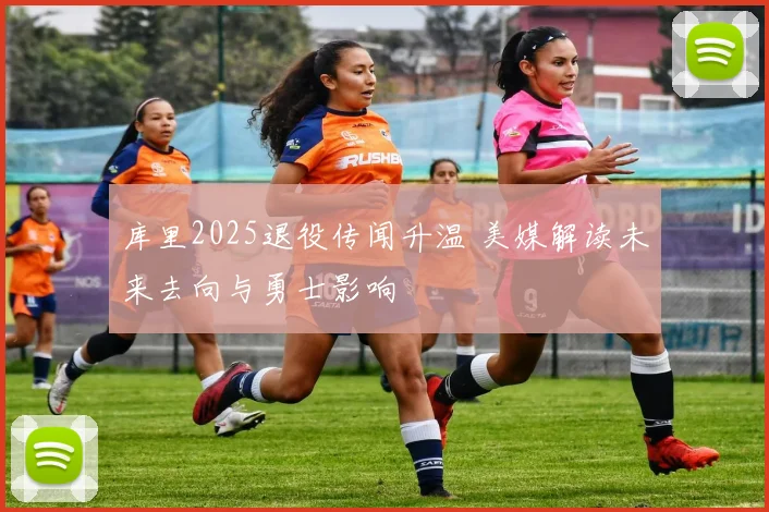 库里2025退役传闻升温 美媒解读未来去向与勇士影响