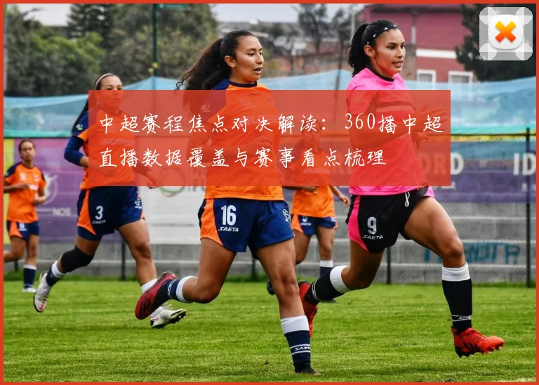 中超赛程焦点对决解读：360播中超直播数据覆盖与赛事看点梳理