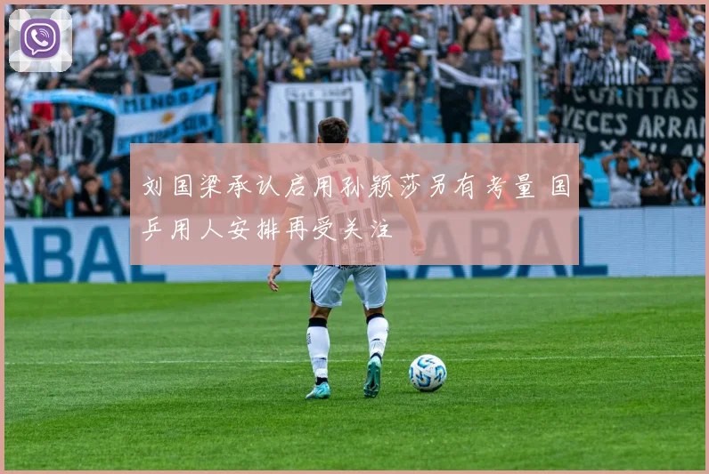 刘国梁承认启用孙颖莎另有考量 国乒用人安排再受关注