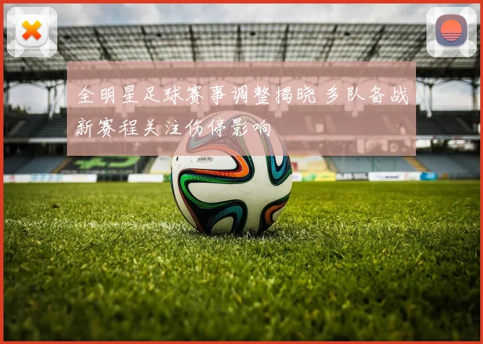 全明星足球赛事调整揭晓 多队备战新赛程关注伤停影响