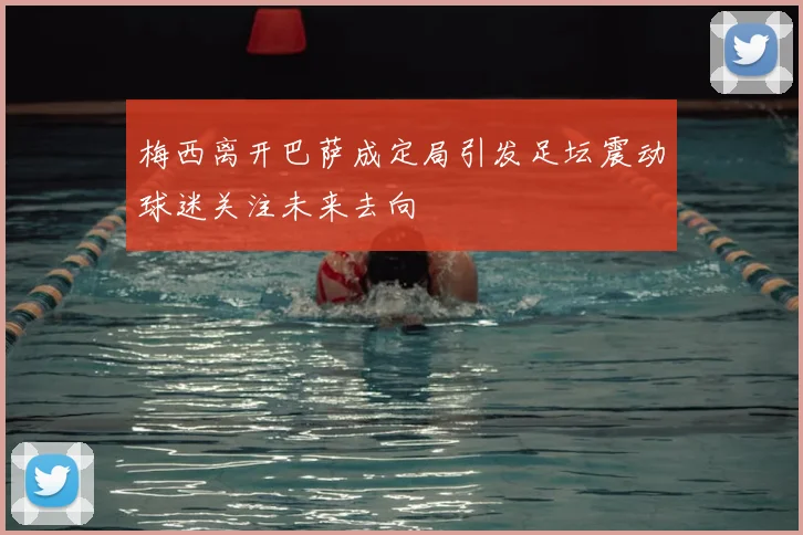 梅西离开巴萨成定局引发足坛震动球迷关注未来去向