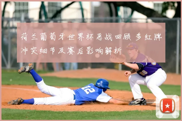 荷兰葡萄牙世界杯恶战回顾 多红牌冲突细节及赛后影响解析