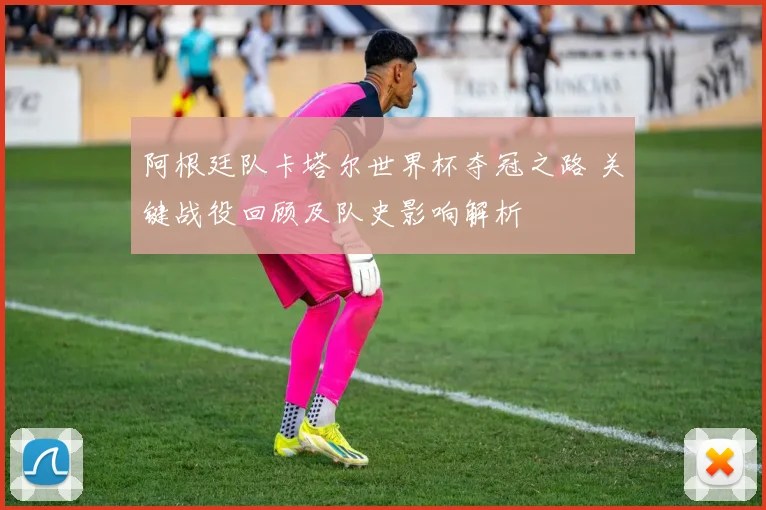 阿根廷队卡塔尔世界杯夺冠之路 关键战役回顾及队史影响解析