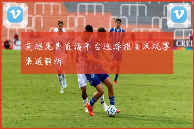 英超免费直播平台选择指南及观赛渠道解析