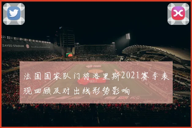 法国国家队门将洛里斯2021赛季表现回顾及对出线形势影响