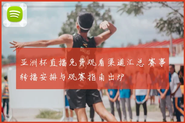 亚洲杯直播免费观看渠道汇总 赛事转播安排与观赛指南出炉