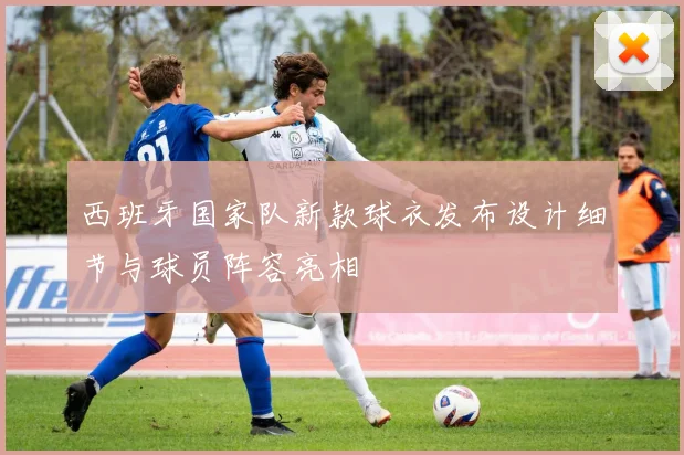 西班牙国家队新款球衣发布设计细节与球员阵容亮相