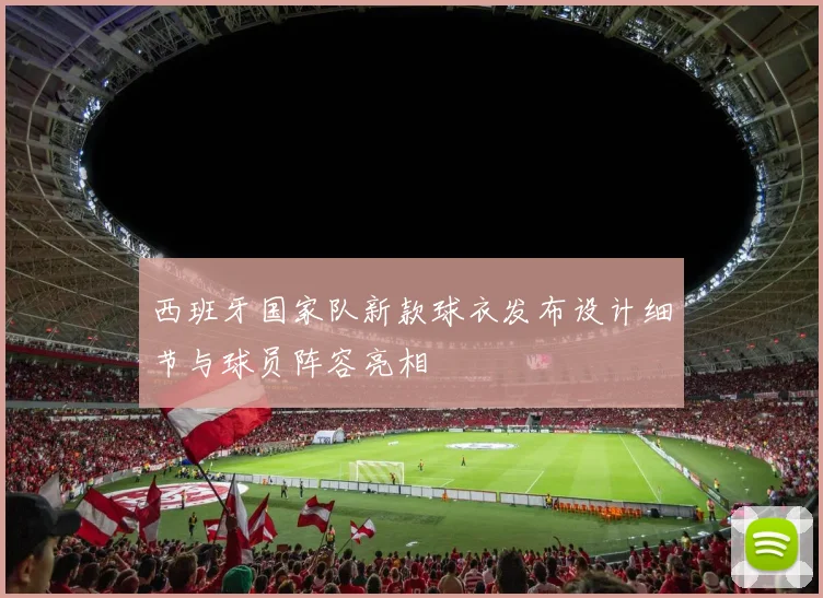 西班牙国家队新款球衣发布设计细节与球员阵容亮相