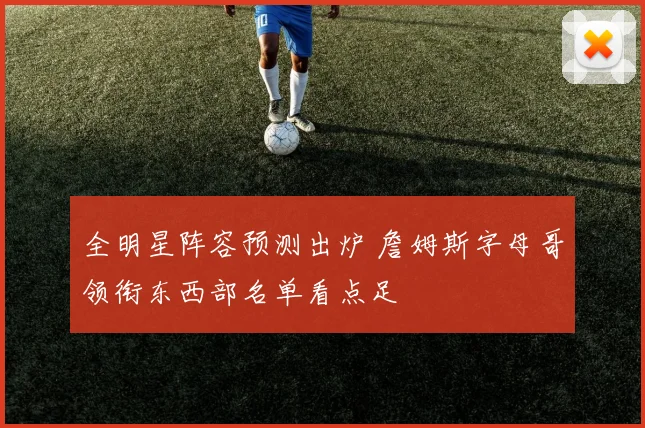 全明星阵容预测出炉 詹姆斯字母哥领衔东西部名单看点足