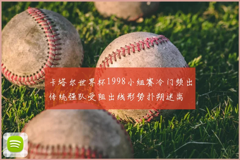 卡塔尔世界杯1998小组赛冷门频出传统强队受阻出线形势扑朔迷离