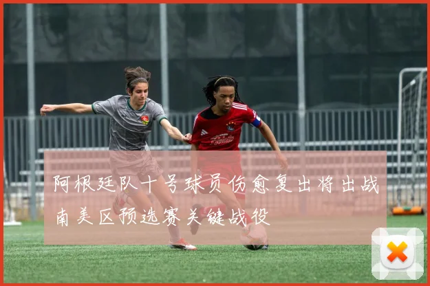 阿根廷队十号球员伤愈复出将出战南美区预选赛关键战役