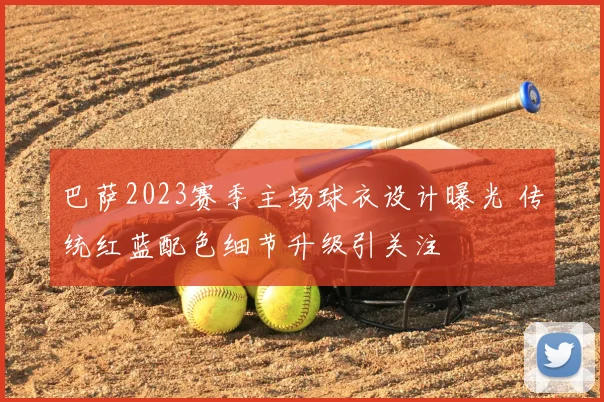 巴萨2023赛季主场球衣设计曝光 传统红蓝配色细节升级引关注