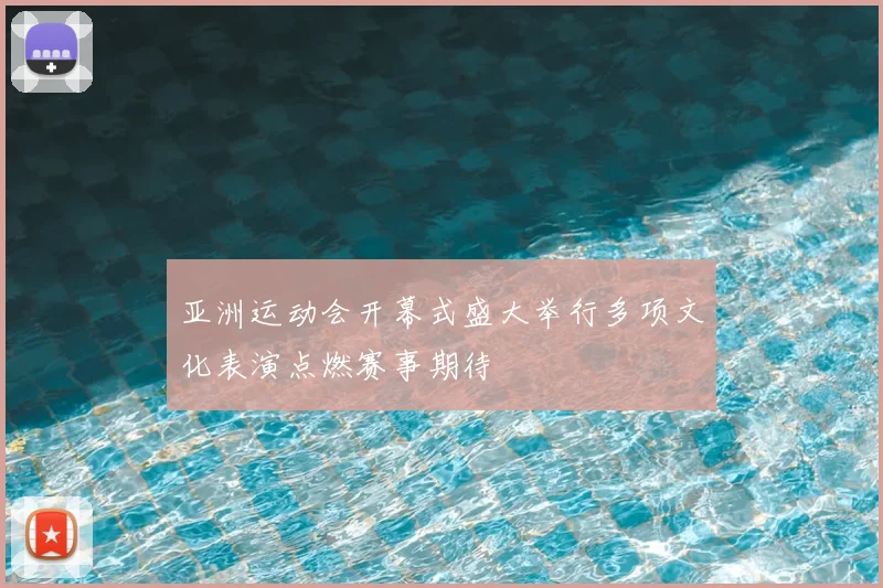 亚洲运动会开幕式盛大举行多项文化表演点燃赛事期待
