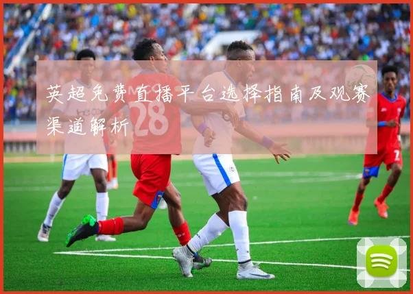英超免费直播平台选择指南及观赛渠道解析