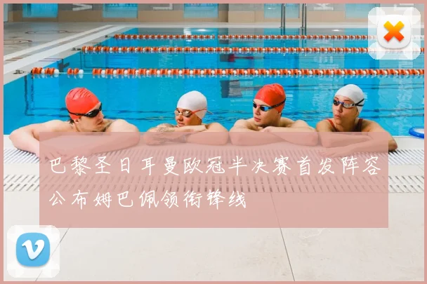 巴黎圣日耳曼欧冠半决赛首发阵容公布姆巴佩领衔锋线