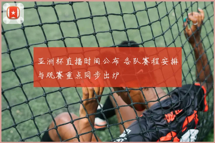 亚洲杯直播时间公布 各队赛程安排与观赛重点同步出炉