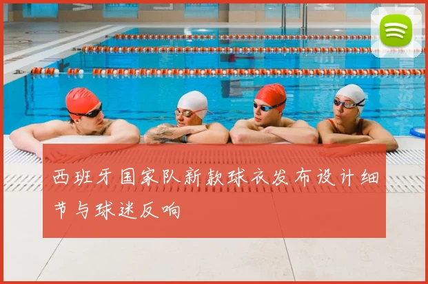 西班牙国家队新款球衣发布设计细节与球迷反响