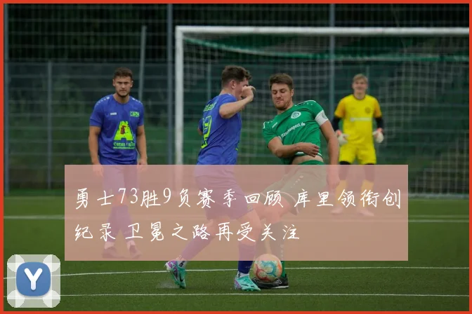 勇士73胜9负赛季回顾 库里领衔创纪录 卫冕之路再受关注