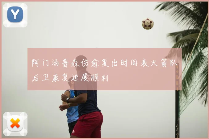 阿门汤普森伤愈复出时间表火箭队后卫康复进展顺利