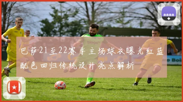 巴萨21至22赛季主场球衣曝光红蓝配色回归传统设计亮点解析