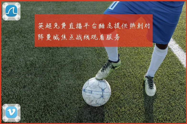 英超免费直播平台酷虎提供热刺对阵曼城焦点战线观看服务