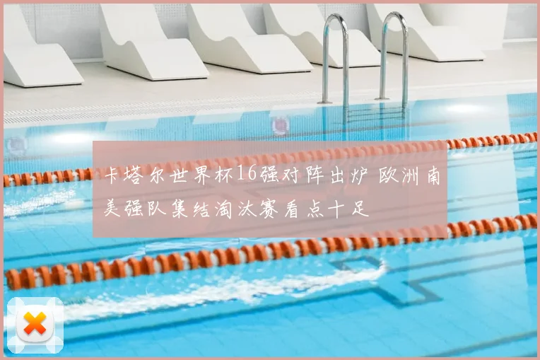 卡塔尔世界杯16强对阵出炉 欧洲南美强队集结淘汰赛看点十足