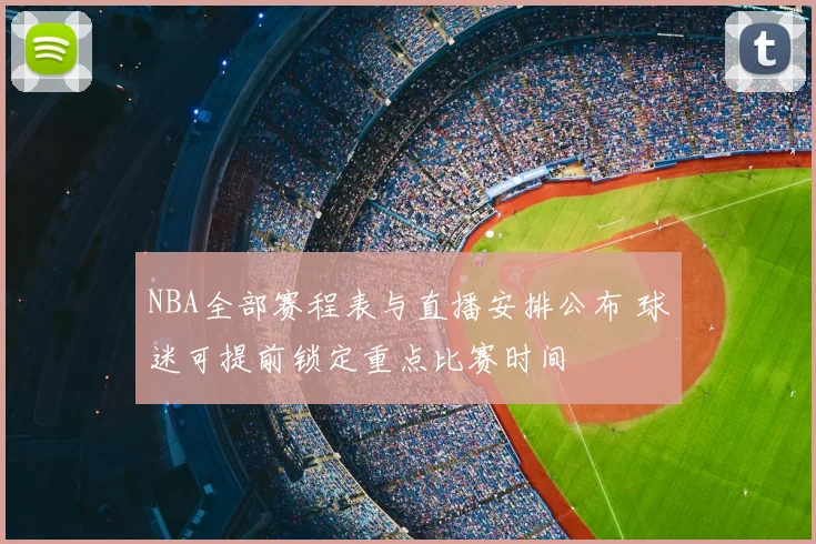 NBA全部赛程表与直播安排公布 球迷可提前锁定重点比赛时间