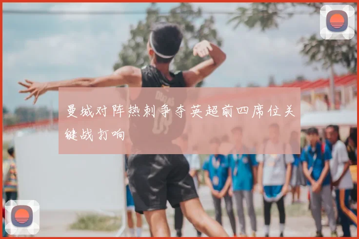 曼城对阵热刺争夺英超前四席位关键战打响