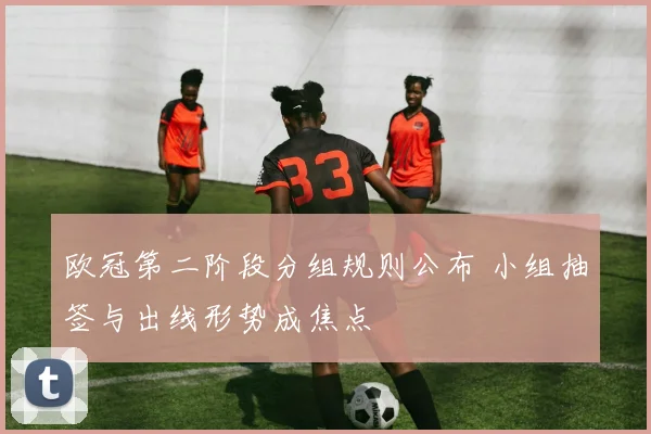 欧冠第二阶段分组规则公布 小组抽签与出线形势成焦点