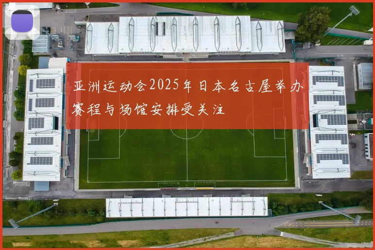 亚洲运动会2025年日本名古屋举办赛程与场馆安排受关注
