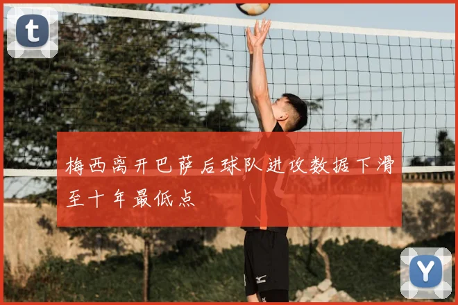 梅西离开巴萨后球队进攻数据下滑至十年最低点