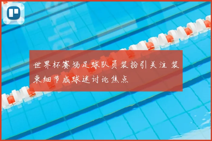 世界杯赛场足球队员装扮引关注 装束细节成球迷讨论焦点