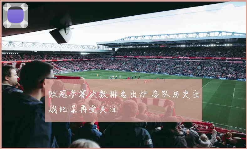 欧冠参赛次数排名出炉 各队历史出战纪录再受关注