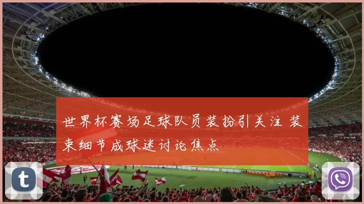 世界杯赛场足球队员装扮引关注 装束细节成球迷讨论焦点