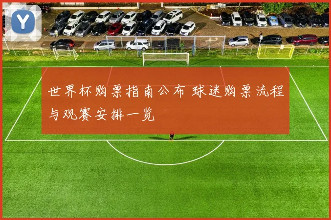 世界杯购票指南公布 球迷购票流程与观赛安排一览