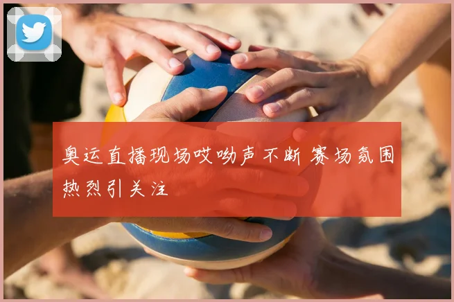 奥运直播现场哎呦声不断 赛场氛围热烈引关注