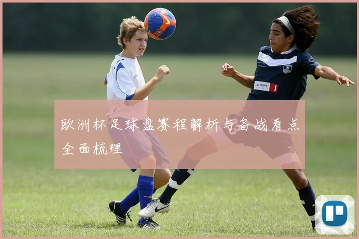 欧洲杯足球盘赛程解析与备战看点全面梳理