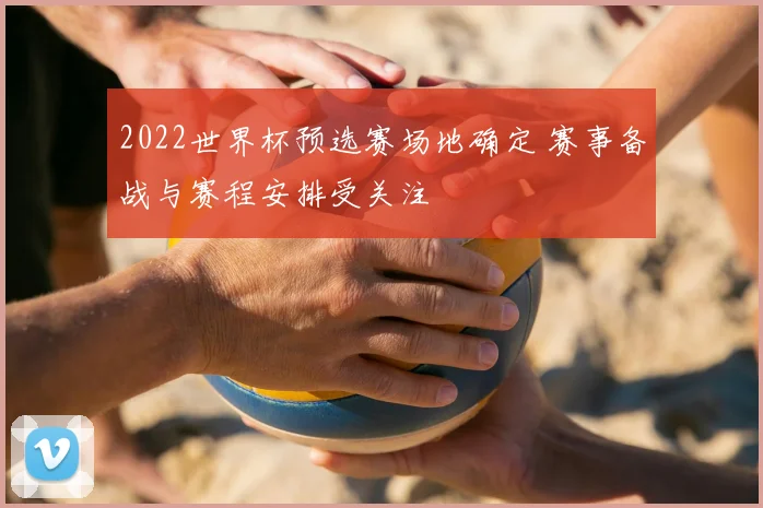 2022世界杯预选赛场地确定 赛事备战与赛程安排受关注
