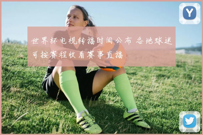 世界杯电视转播时间公布 各地球迷可按赛程收看赛事直播