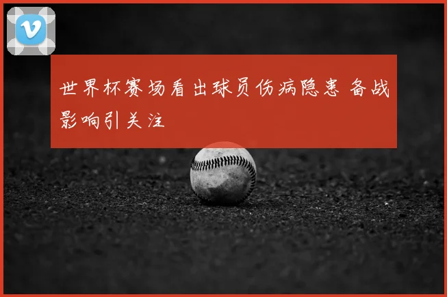 世界杯赛场看出球员伤病隐患 备战影响引关注