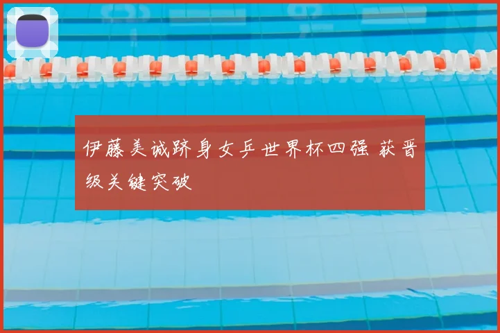 伊藤美诚跻身女乒世界杯四强 获晋级关键突破
