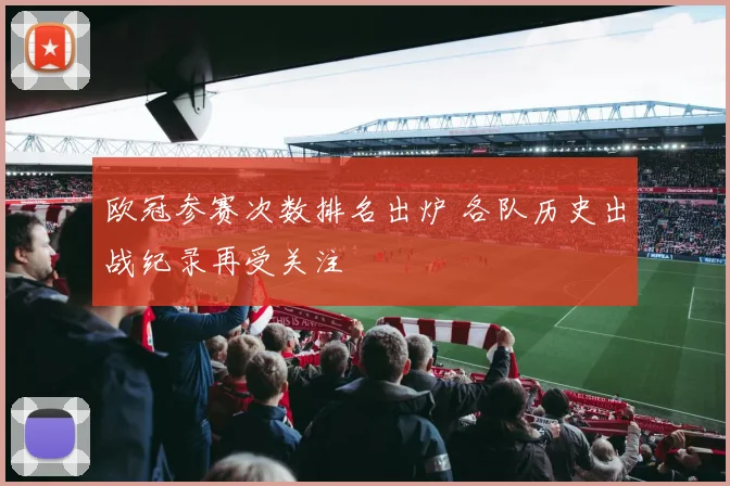 欧冠参赛次数排名出炉 各队历史出战纪录再受关注